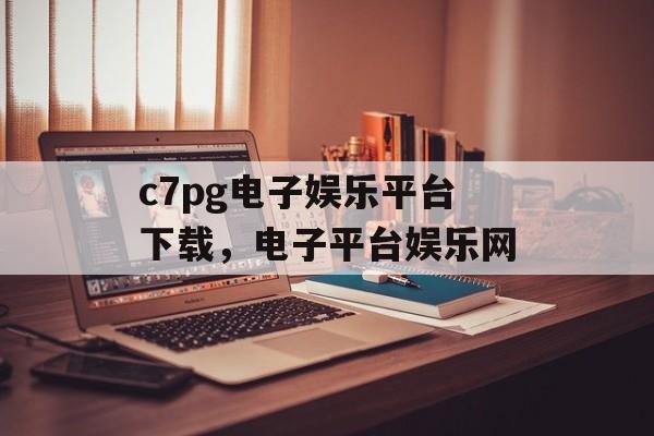 c7pg电子娱乐平台下载，电子平台娱乐网