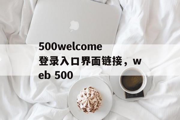 500welcome登录入口界面链接，web 500