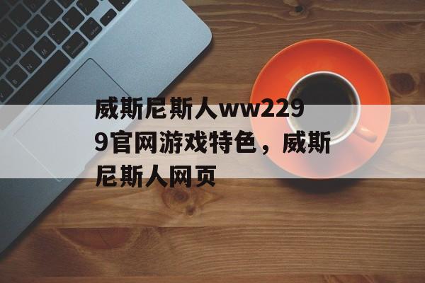 威斯尼斯人ww2299官网游戏特色，威斯尼斯人网页