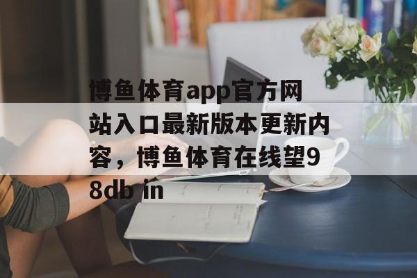 博鱼体育app官方网站入口最新版本更新内容，博鱼体育在线望98db in