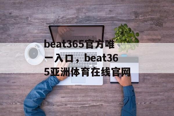 beat365官方唯一入口，beat365亚洲体育在线官网