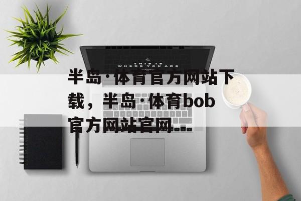 半岛·体育官方网站下载，半岛·体育bob官方网站官网